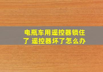 电瓶车用遥控器锁住了 遥控器坏了怎么办